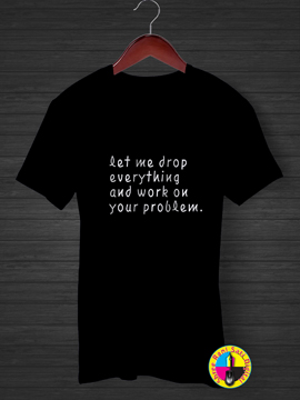 Let Me Drop Everything And Work On Your Problem T-shirt.
